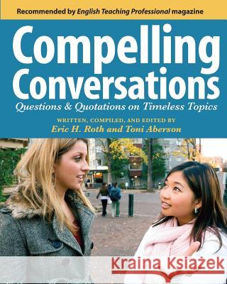 Compelling Conversations: Questions and Quotations on Timeless Topics- An Engaging ESL Textbook for Advanced Students Eric H. Roth Toni Aberson 9781419658280