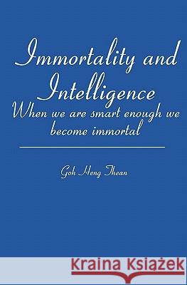 Immortality and Intelligence: When we are smart enough we become immortal Thean, Goh 9781419658419 Booksurge Publishing