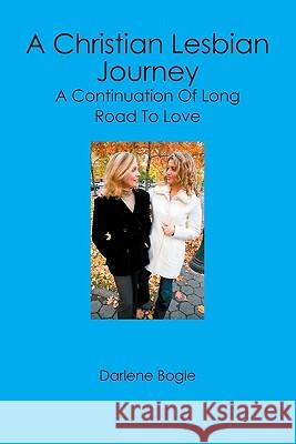 A Christian Lesbian Journey: A Continuation of Long Road to Love Darlene Bogle 9781419659874