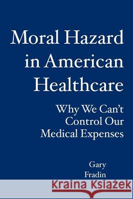 Moral Hazard in American Healthcare: Why We Can't Control Our Medical Expenses Gary Fradin 9781419662263