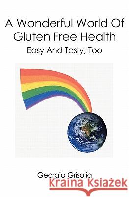 A Wonderful World Of Gluten Free Health: Easy And Tasty, Too Grisolia, Georgia 9781419662683 Booksurge Publishing