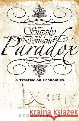 The Supply and Demand Paradox: A Treatise on Economics Byron Fisher 9781419664274 BookSurge