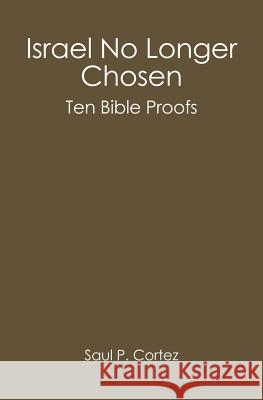 Israel No Longer Chosen: Ten Bible Proofs Saul P. Cortez 9781419666438