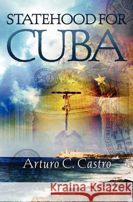 Statehood for Cuba: Tales of Cuba Along El Camino de Santiago Arturo C. Castro 9781419674815 Booksurge Publishing