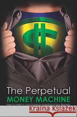 The Perpetual Money Machine: How to Invest in Your Future By Investing in Your Business Holt, Gary 9781419674952 Booksurge Publishing