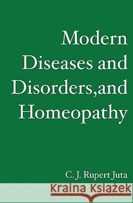 Modern Diseases and Disorders, and Homeopathy C. J. Ruper 9781419675768 Booksurge Publishing