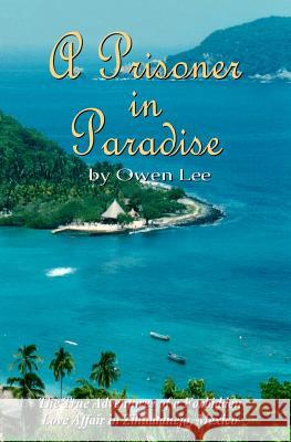 A Prisoner In Paradise: The True Adventures of a Forbidden Love Affair In Zihuatanejo, Mexico Lee, Owen 9781419676642