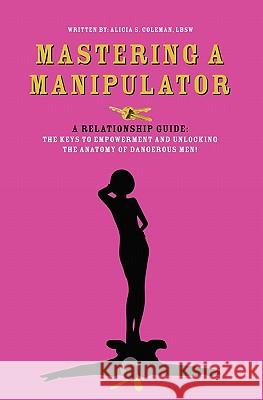 Mastering a Manipulator: A Relationship Guide, The Keys to Empowerment and Unlocking the Anatomy of Dangerous Men Coleman, Alicia S. 9781419677472 Booksurge Publishing
