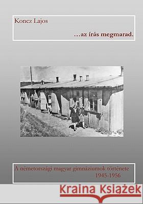 ...AZ Iras Megmarad: A Nemetorszagi Magyar Gimnaziumok Tortenete 1945-1956 Lajos Koncz 9781419677588 Booksurge Publishing