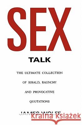 Sex Talk: The Ultimate Collection of Ribald, Raunchy and Provocative Quotations James Wolfe 9781419682025 Booksurge Publishing