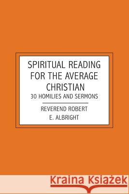 Spiritual Reading For The Average Christian: 30 Homilies and Sermons Robert E. Albright 9781419684036