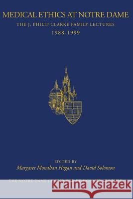 Medical Ethics at Notre Dame: The J. Philip Clarke Family Lectures 1988 - 1999 Margaret Monahan Hoga David Solomo 9781419684463