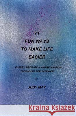 71 Fun Ways to Make Life Easier: Energy, Meditation and Relaxation Techniques for Everyone. Judy May 9781419690792