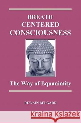 Breath-Centered Consciousness: The Way of Equanimity Dewain Belgard 9781419691867 Booksurge Publishing