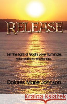 Release: Let the Light of God's Love illuminate your path to wholeness Johnson, Dolores 9781419691959 Booksurge Publishing