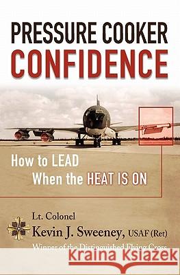 Pressure Cooker Confidence: ....How to LEAD When the Heat is On! Sweeney, Kevin 9781419695025 Booksurge Publishing
