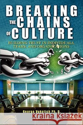 Breaking The Chains of Culture: Building Trust in Individuals, Teams, and Organizations Vukotich Ph. D., George 9781419695124
