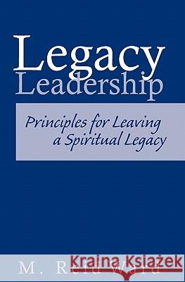 Legacy Leadership: Principles For Leaving a Spiritual Legacy Ward, Reid 9781419696442 Booksurge Publishing