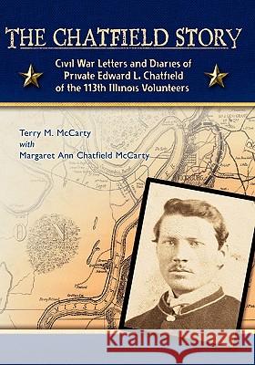 The Chatfield Story: Civil War Letters and Diaries of Private Edward L. Chatfield of the 113th Illinois Volunteers Terry M. McCarty Margaret Ann Chatfiel 9781419697227