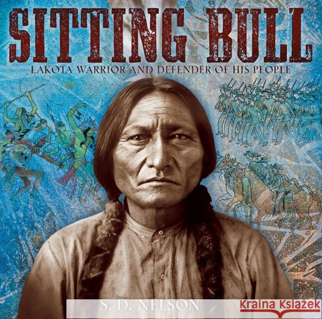 Sitting Bull: Lakota Warrior and Defender of His People S. D. Nelson 9781419707315 Abrams Books for Young Readers