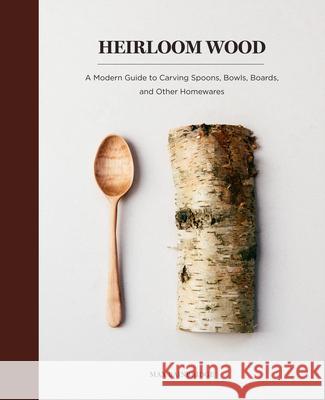 Heirloom Wood: A Modern Guide to Carving Spoons, Bowls, Boards, and Other Homewares Max Bainbridge 9781419724763 ABRAMS