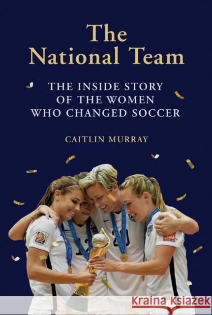 The National Team: The Inside Story of the Women Who Changed Soccer Caitlin Murray 9781419734496