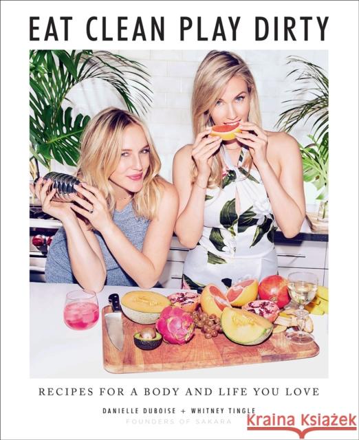 Eat Clean, Play Dirty: Recipes for a Body and Life You Love by the Founders of Sakara Life Danielle Duboise Whitney Tingle 9781419734731 Abrams