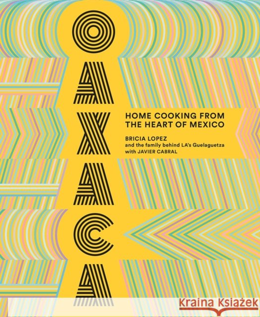 Oaxaca: The Food of the Region, and of LA’s legendary restaurant Guelaguetza Javier Cabral 9781419735424 Abrams