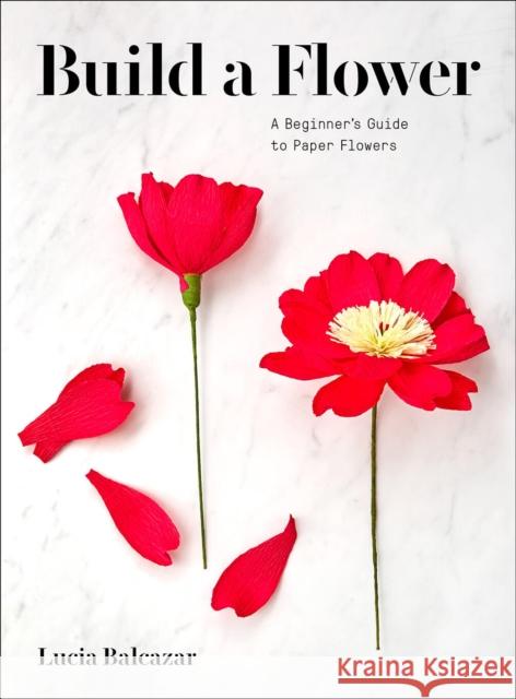 Build a Flower: A Beginner’s Guide to Paper Flowers Lucia Balcazar 9781419740640 Abrams