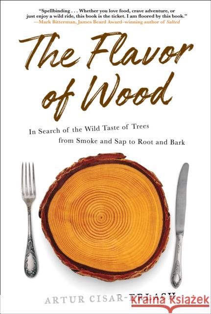 The Flavor of Wood: In Search of the Wild Taste of Trees from Smoke and SAP to Root and Bark Artur Cisar-Erlach 9781419742354 Abrams Press