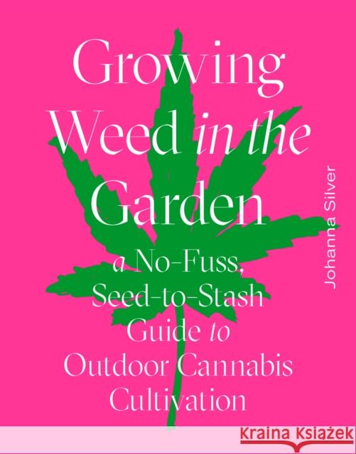 Growing Weed in the Garden: A No-Fuss, Seed-To-Stash Guide to Outdoor Cannabis Cultivation Silver, Johanna 9781419742767 ABRAMS