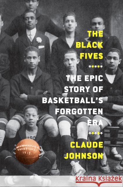 The Black Fives: The Epic Story of Basketball’s Forgotten Era Claude Johnson 9781419744365