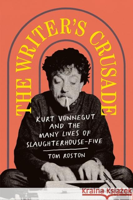 The Writer's Crusade: Kurt Vonnegut and the Many Lives of Slaughterhouse-Five Tom Roston 9781419744891 Abrams