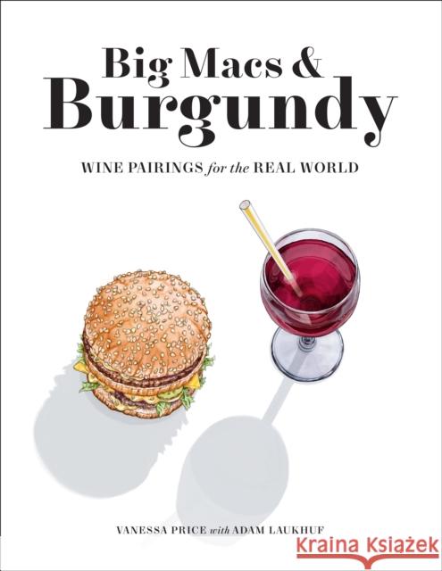 Big Macs & Burgundy: Wine Pairings for the Real World Vanessa Price Adam Laukhuf 9781419744914 Abrams