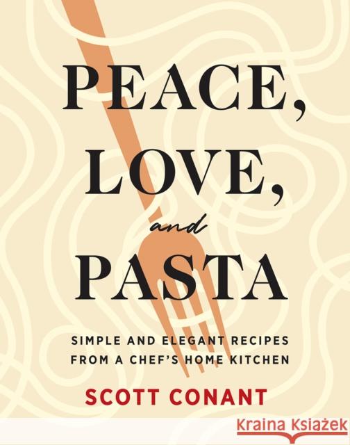 Peace, Love, and Pasta: Simple and Elegant Recipes from a Chef's Home Kitchen Scott Conant 9781419747366 ABRAMS