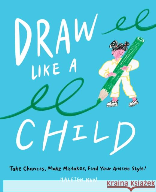 Draw Like a Child: Take Chances, Make Mistakes, Find Your Artistic Style! Mun, Haleigh 9781419748066