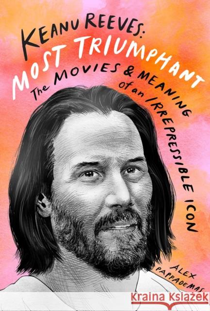 Keanu Reeves: Most Triumphant: The Movies and Meaning of an Inscrutable Icon Alex Pappademas 9781419752261 Abrams