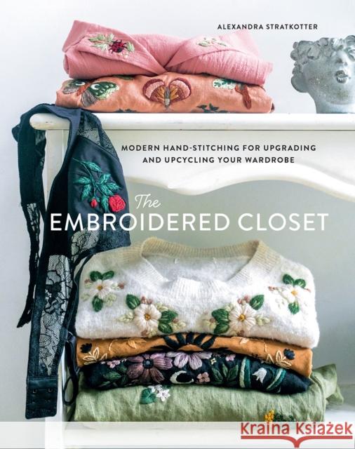 The Embroidered Closet: Modern Hand-stitching for Upgrading and Upcycling Your Wardrobe Alexandra Stratkotter 9781419758843 Abrams