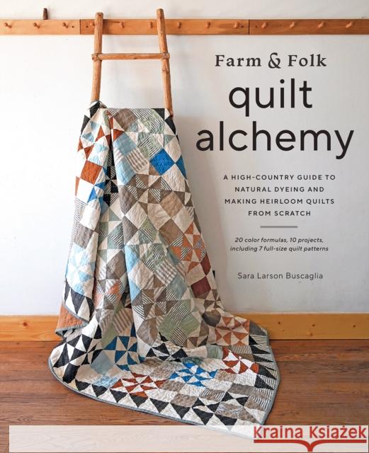 Farm & Folk Quilt Alchemy: A High-Country Guide to Natural Dyeing and Making Heirloom Quilts from Scratch Sara Larson Buscaglia 9781419761997 Abrams