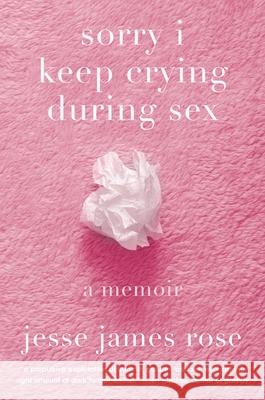 Sorry I Keep Crying During Sex: A Memoir James Rose 9781419777912