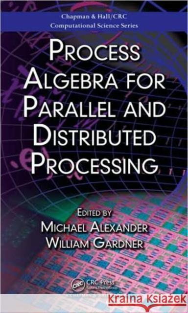 Process Algebra for Parallel and Distributed Processing William Gardner Michael Alexander 9781420064865 Chapman & Hall/CRC