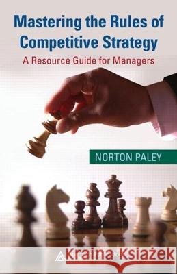 Mastering the Rules of Competitive Strategy: A Resource Guide for Managers Paley, Norton 9781420068092 Auerbach Publications