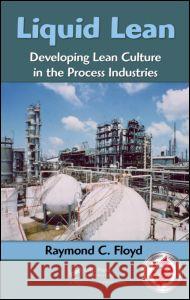 Liquid Lean: Developing Lean Culture in the Process Industries Floyd, Raymond C. 9781420088625