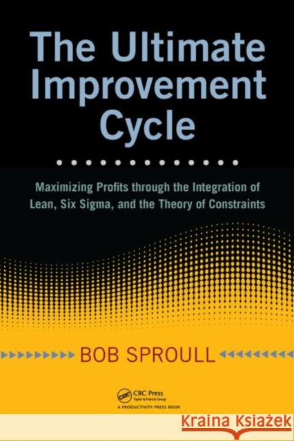 The Ultimate Improvement Cycle: Maximizing Profits Through the Integration of Lean, Six Sigma, and the Theory of Constraints Sproull, Bob 9781420090345