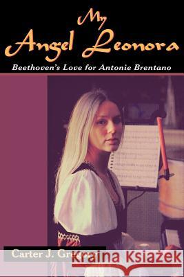 My Angel Leonora: Beethoven's Love for Antonie Brentano Gregory, Carter J. 9781420802320