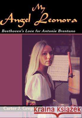 My Angel Leonora: Beethoven's Love for Antonie Brentano Gregory, Carter J. 9781420802337