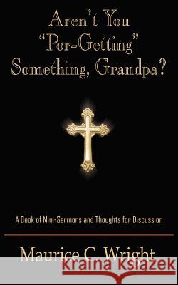 Aren't You Por-Getting Something, Grandpa?: A Book of Mini-Sermons and Thoughts for Discussion Wright, Maurice C. 9781420803839