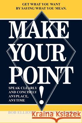 Make Your Point!: Speak Clearly and Concisely Anyplace, Anytime Bob Elliot, Kevin Carroll 9781420804393 AuthorHouse