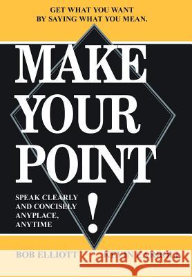 Make Your Point!: Speak Clearly and Concisely Anyplace, Anytime Bob Elliot, Kevin Carroll 9781420804409 AuthorHouse