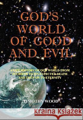 God's World of Good and Evil: A Life History of Our World from Its Birth to Its Expected Death and Then on to Eternity Wood, Timothy 9781420805383 Authorhouse